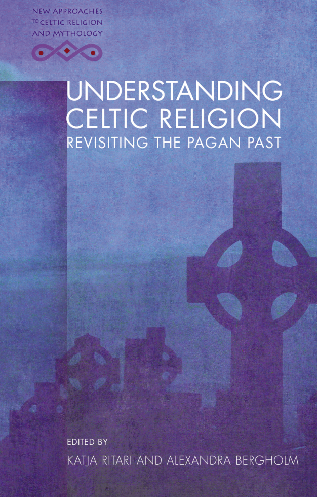 Katja Ritari and Alexandra Bergholm - Understanding Celtic Religion Revisiting the Pagan Past (New Approaches to Celtic Religion and Mythology) cover